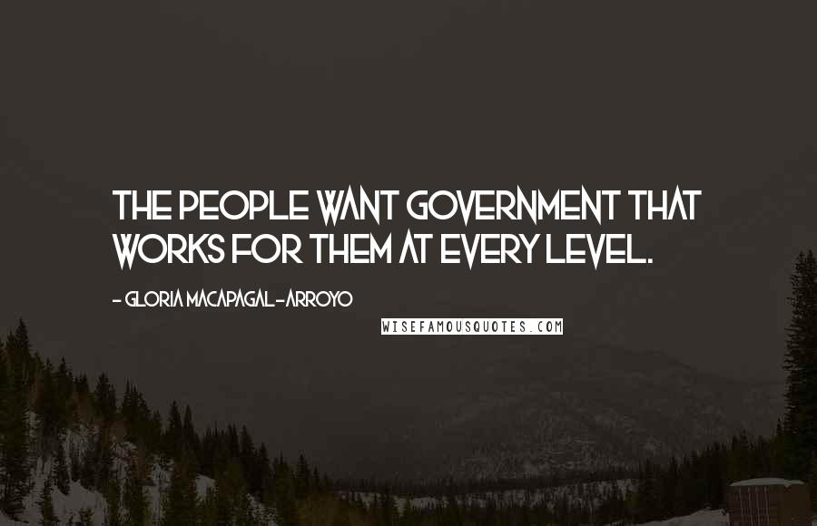 Gloria Macapagal-Arroyo Quotes: The people want government that works for them at every level.