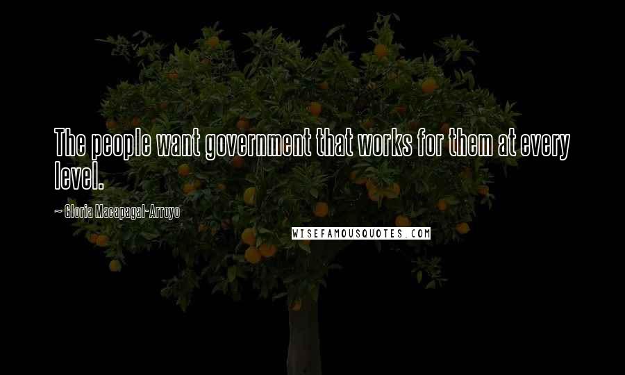 Gloria Macapagal-Arroyo Quotes: The people want government that works for them at every level.