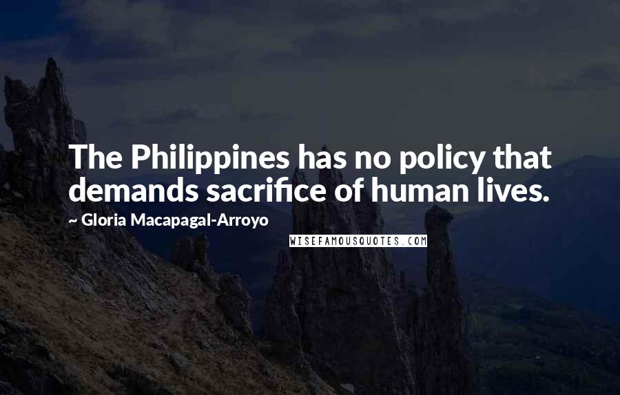 Gloria Macapagal-Arroyo Quotes: The Philippines has no policy that demands sacrifice of human lives.