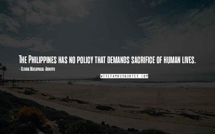 Gloria Macapagal-Arroyo Quotes: The Philippines has no policy that demands sacrifice of human lives.