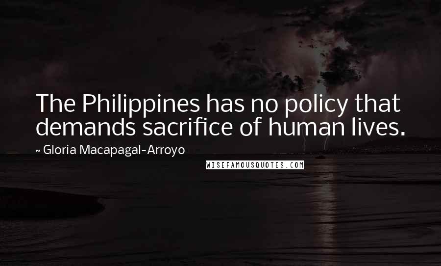 Gloria Macapagal-Arroyo Quotes: The Philippines has no policy that demands sacrifice of human lives.