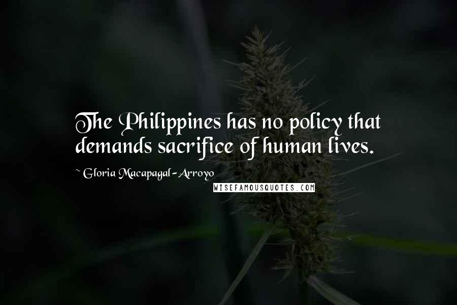 Gloria Macapagal-Arroyo Quotes: The Philippines has no policy that demands sacrifice of human lives.