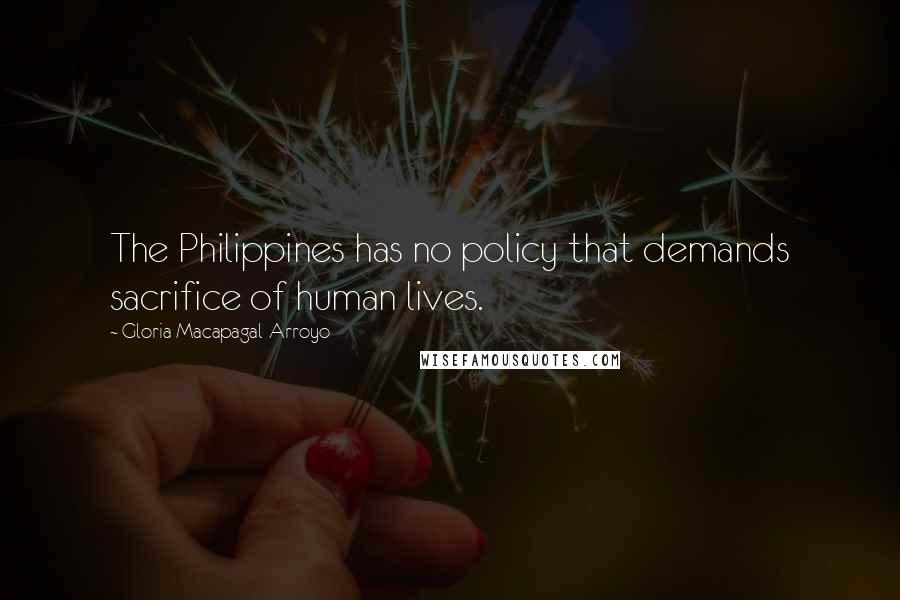 Gloria Macapagal-Arroyo Quotes: The Philippines has no policy that demands sacrifice of human lives.