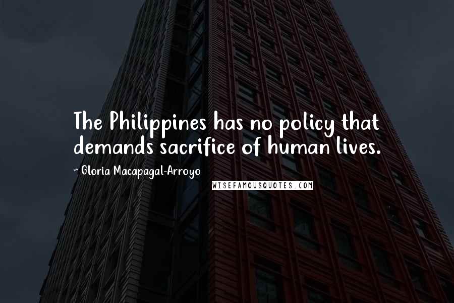 Gloria Macapagal-Arroyo Quotes: The Philippines has no policy that demands sacrifice of human lives.