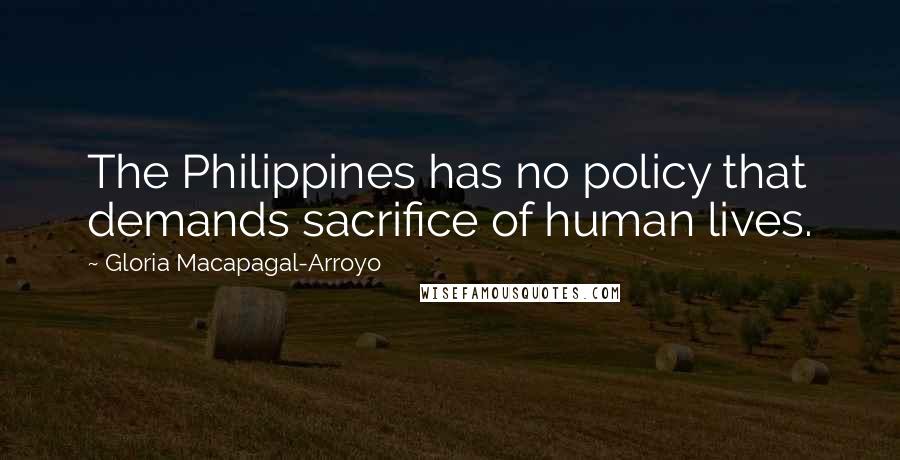 Gloria Macapagal-Arroyo Quotes: The Philippines has no policy that demands sacrifice of human lives.