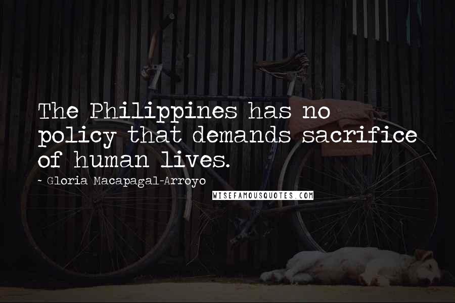 Gloria Macapagal-Arroyo Quotes: The Philippines has no policy that demands sacrifice of human lives.