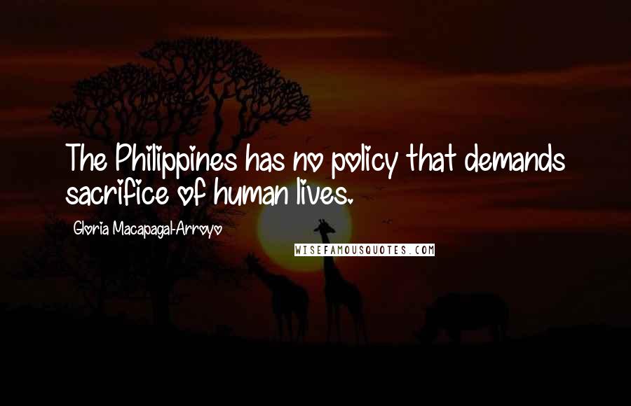 Gloria Macapagal-Arroyo Quotes: The Philippines has no policy that demands sacrifice of human lives.