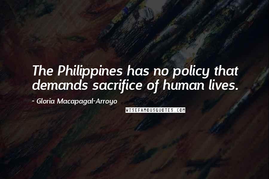 Gloria Macapagal-Arroyo Quotes: The Philippines has no policy that demands sacrifice of human lives.