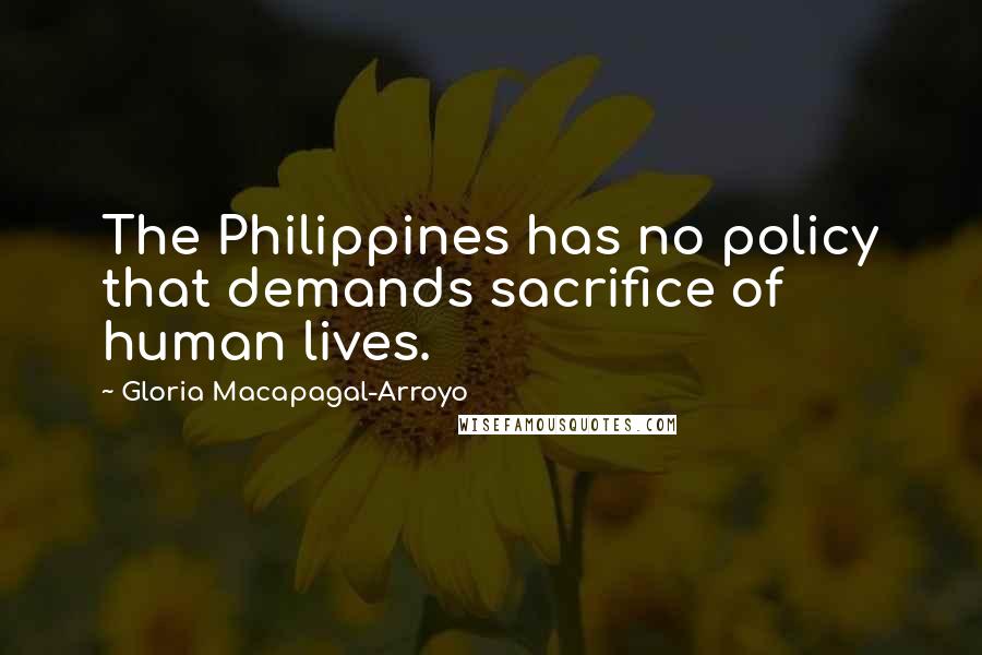 Gloria Macapagal-Arroyo Quotes: The Philippines has no policy that demands sacrifice of human lives.