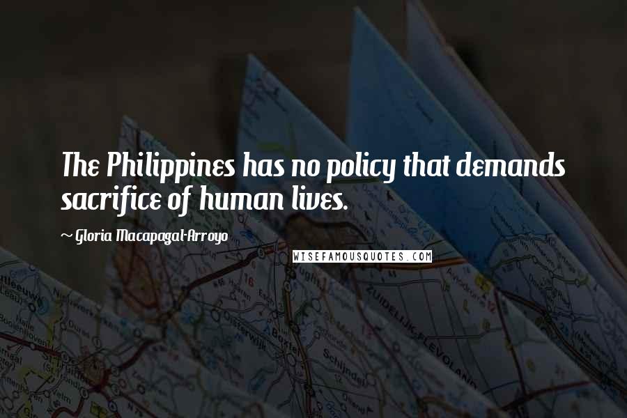 Gloria Macapagal-Arroyo Quotes: The Philippines has no policy that demands sacrifice of human lives.