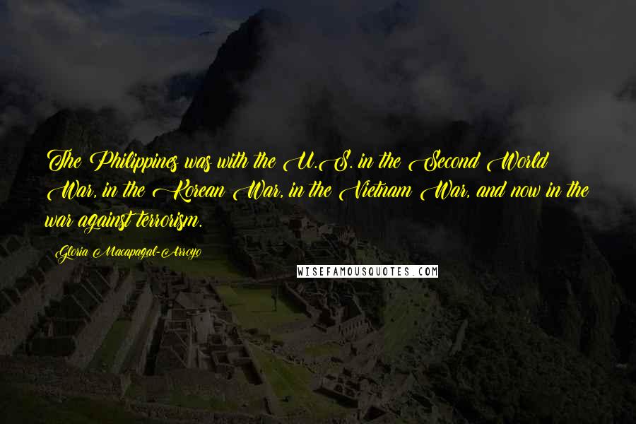 Gloria Macapagal-Arroyo Quotes: The Philippines was with the U.S. in the Second World War, in the Korean War, in the Vietnam War, and now in the war against terrorism.