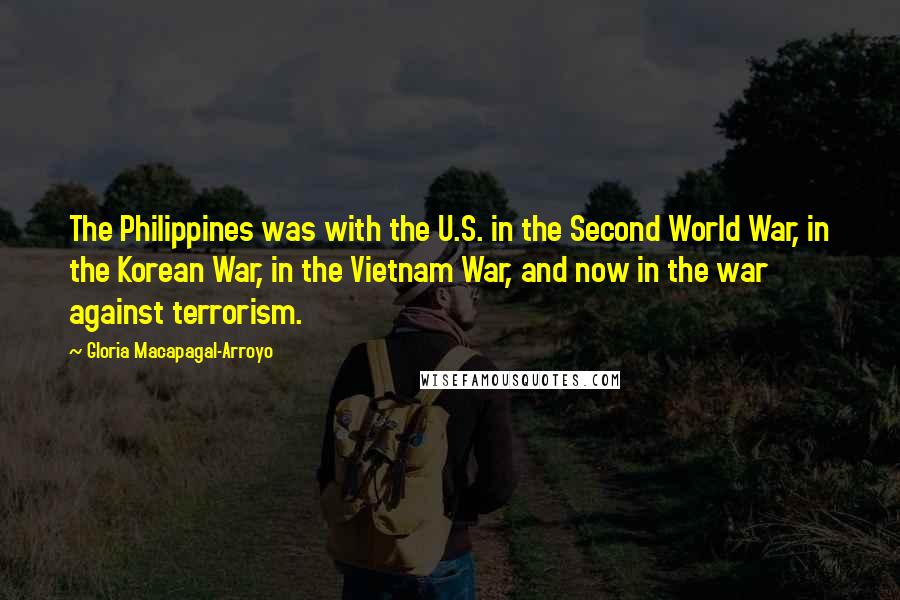Gloria Macapagal-Arroyo Quotes: The Philippines was with the U.S. in the Second World War, in the Korean War, in the Vietnam War, and now in the war against terrorism.