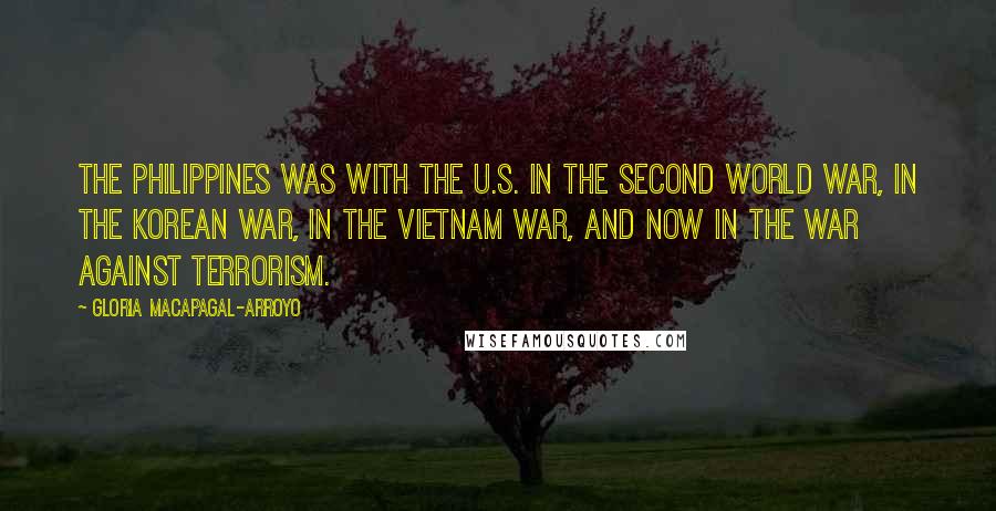 Gloria Macapagal-Arroyo Quotes: The Philippines was with the U.S. in the Second World War, in the Korean War, in the Vietnam War, and now in the war against terrorism.
