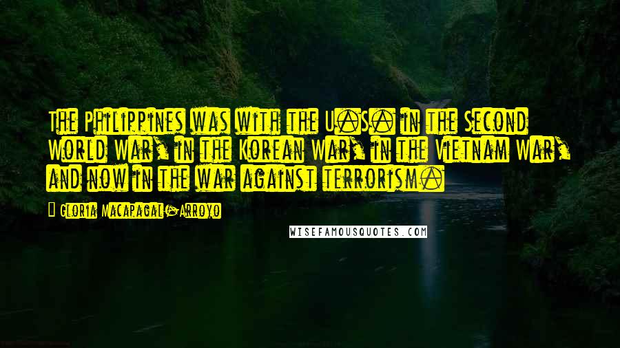 Gloria Macapagal-Arroyo Quotes: The Philippines was with the U.S. in the Second World War, in the Korean War, in the Vietnam War, and now in the war against terrorism.