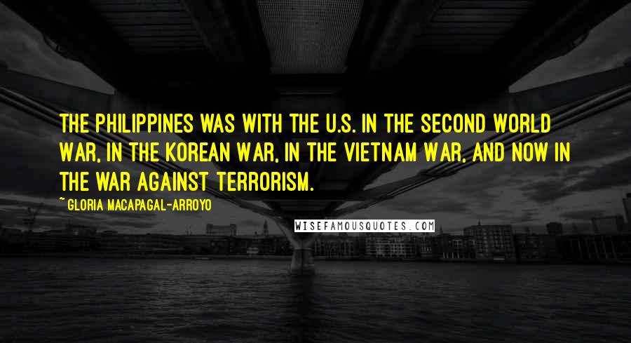 Gloria Macapagal-Arroyo Quotes: The Philippines was with the U.S. in the Second World War, in the Korean War, in the Vietnam War, and now in the war against terrorism.
