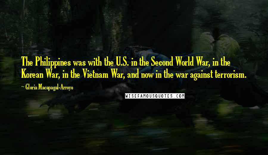 Gloria Macapagal-Arroyo Quotes: The Philippines was with the U.S. in the Second World War, in the Korean War, in the Vietnam War, and now in the war against terrorism.