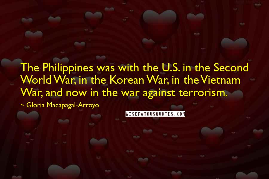 Gloria Macapagal-Arroyo Quotes: The Philippines was with the U.S. in the Second World War, in the Korean War, in the Vietnam War, and now in the war against terrorism.