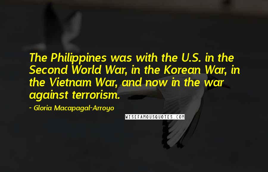 Gloria Macapagal-Arroyo Quotes: The Philippines was with the U.S. in the Second World War, in the Korean War, in the Vietnam War, and now in the war against terrorism.