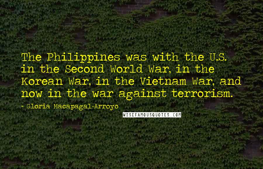 Gloria Macapagal-Arroyo Quotes: The Philippines was with the U.S. in the Second World War, in the Korean War, in the Vietnam War, and now in the war against terrorism.