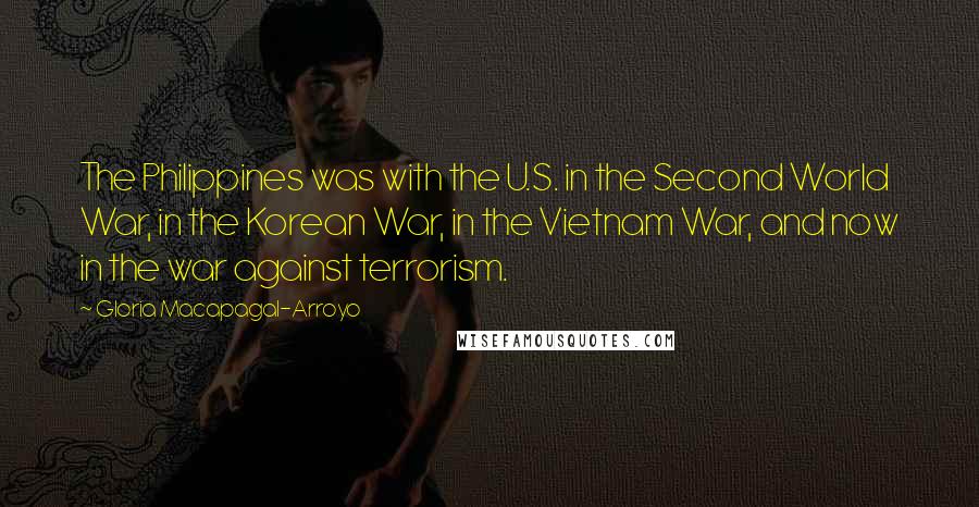 Gloria Macapagal-Arroyo Quotes: The Philippines was with the U.S. in the Second World War, in the Korean War, in the Vietnam War, and now in the war against terrorism.