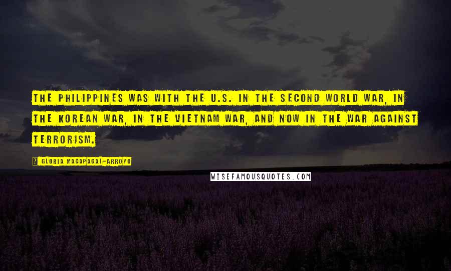 Gloria Macapagal-Arroyo Quotes: The Philippines was with the U.S. in the Second World War, in the Korean War, in the Vietnam War, and now in the war against terrorism.