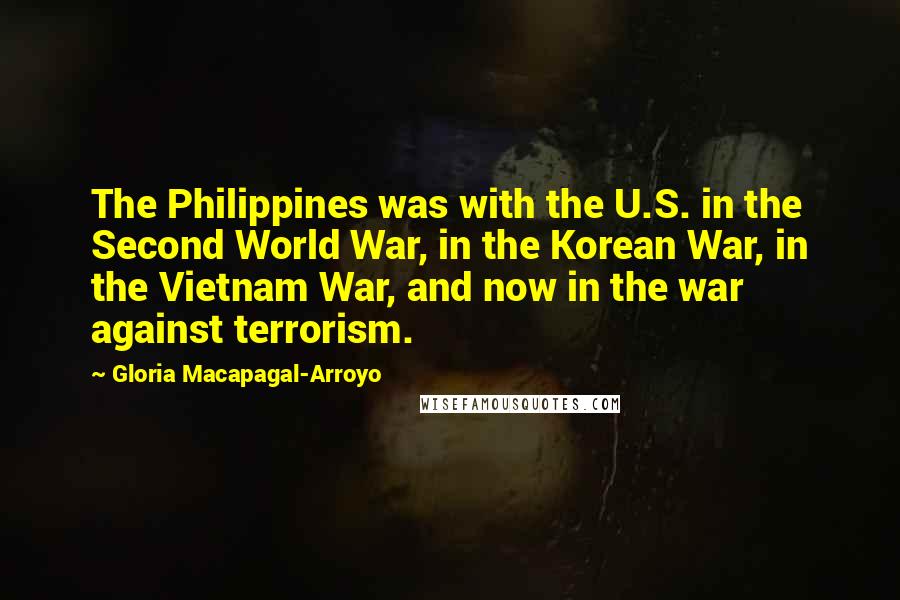 Gloria Macapagal-Arroyo Quotes: The Philippines was with the U.S. in the Second World War, in the Korean War, in the Vietnam War, and now in the war against terrorism.