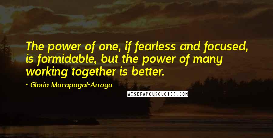 Gloria Macapagal-Arroyo Quotes: The power of one, if fearless and focused, is formidable, but the power of many working together is better.