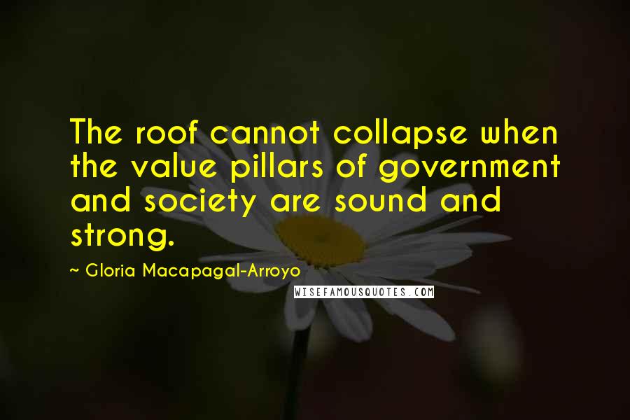 Gloria Macapagal-Arroyo Quotes: The roof cannot collapse when the value pillars of government and society are sound and strong.