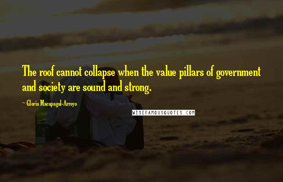 Gloria Macapagal-Arroyo Quotes: The roof cannot collapse when the value pillars of government and society are sound and strong.