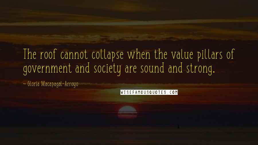 Gloria Macapagal-Arroyo Quotes: The roof cannot collapse when the value pillars of government and society are sound and strong.