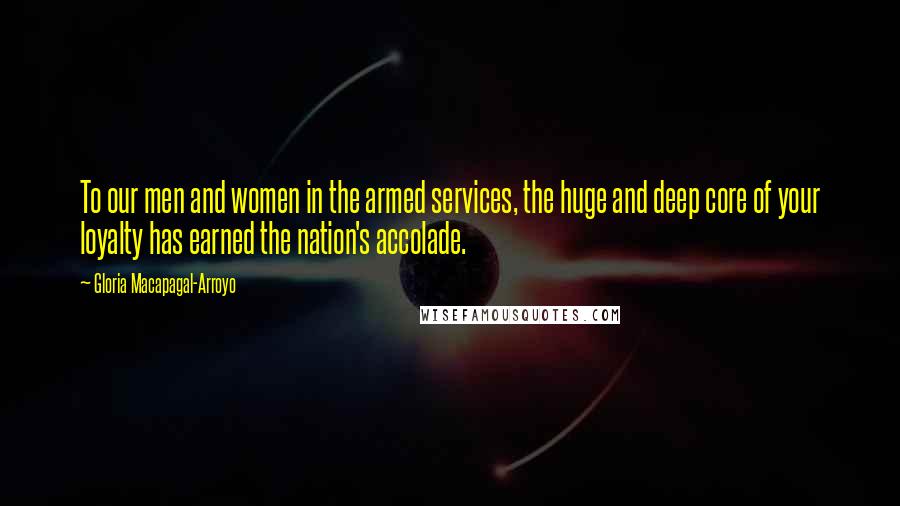 Gloria Macapagal-Arroyo Quotes: To our men and women in the armed services, the huge and deep core of your loyalty has earned the nation's accolade.