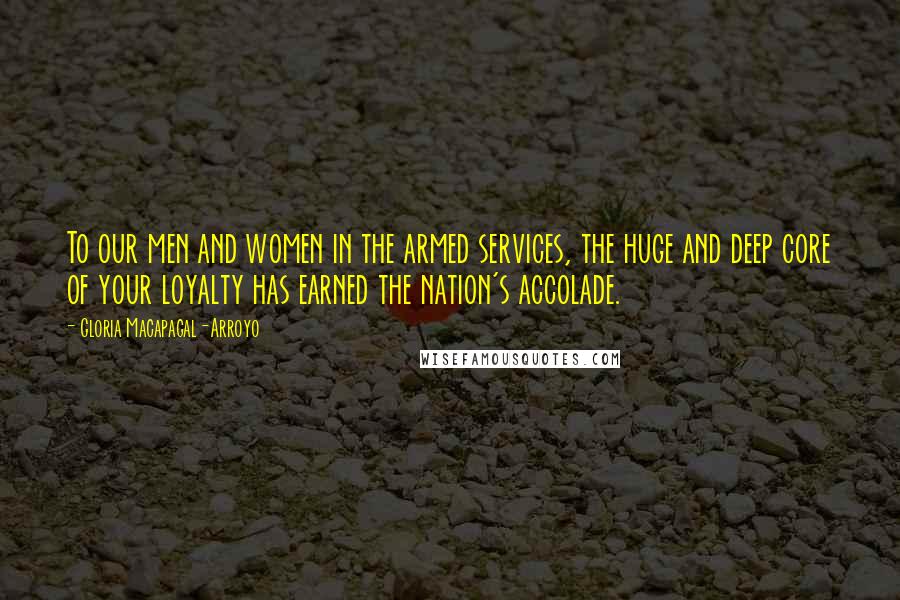 Gloria Macapagal-Arroyo Quotes: To our men and women in the armed services, the huge and deep core of your loyalty has earned the nation's accolade.