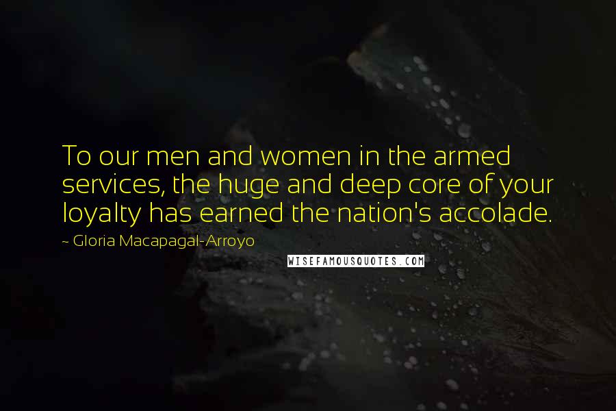 Gloria Macapagal-Arroyo Quotes: To our men and women in the armed services, the huge and deep core of your loyalty has earned the nation's accolade.