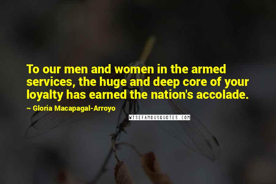 Gloria Macapagal-Arroyo Quotes: To our men and women in the armed services, the huge and deep core of your loyalty has earned the nation's accolade.