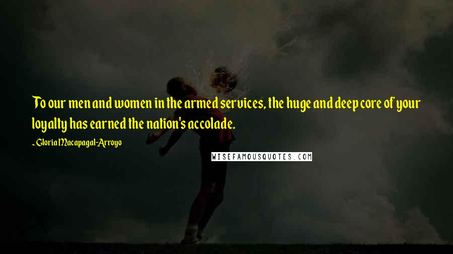 Gloria Macapagal-Arroyo Quotes: To our men and women in the armed services, the huge and deep core of your loyalty has earned the nation's accolade.