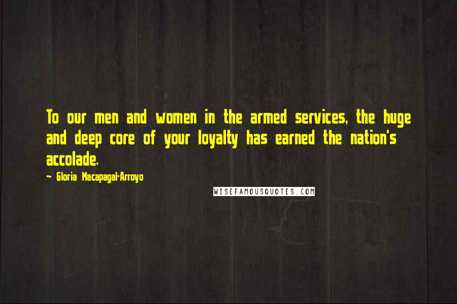 Gloria Macapagal-Arroyo Quotes: To our men and women in the armed services, the huge and deep core of your loyalty has earned the nation's accolade.