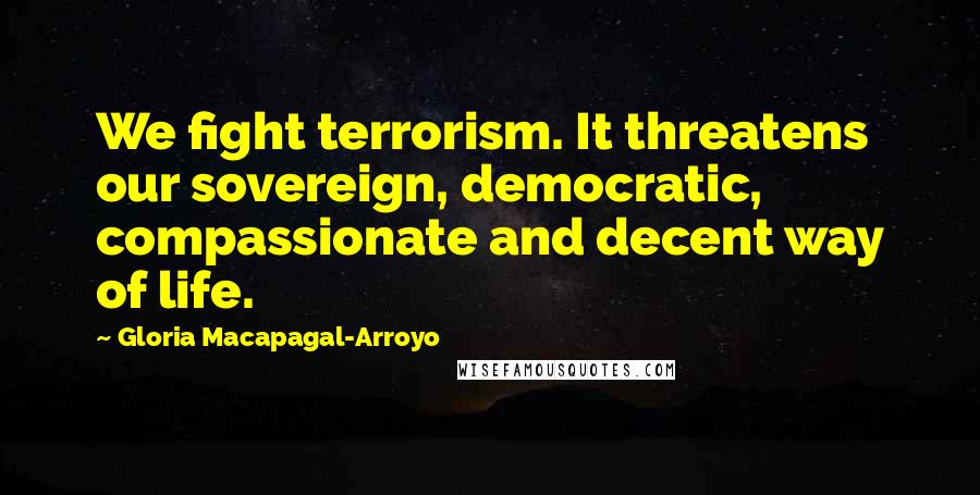 Gloria Macapagal-Arroyo Quotes: We fight terrorism. It threatens our sovereign, democratic, compassionate and decent way of life.