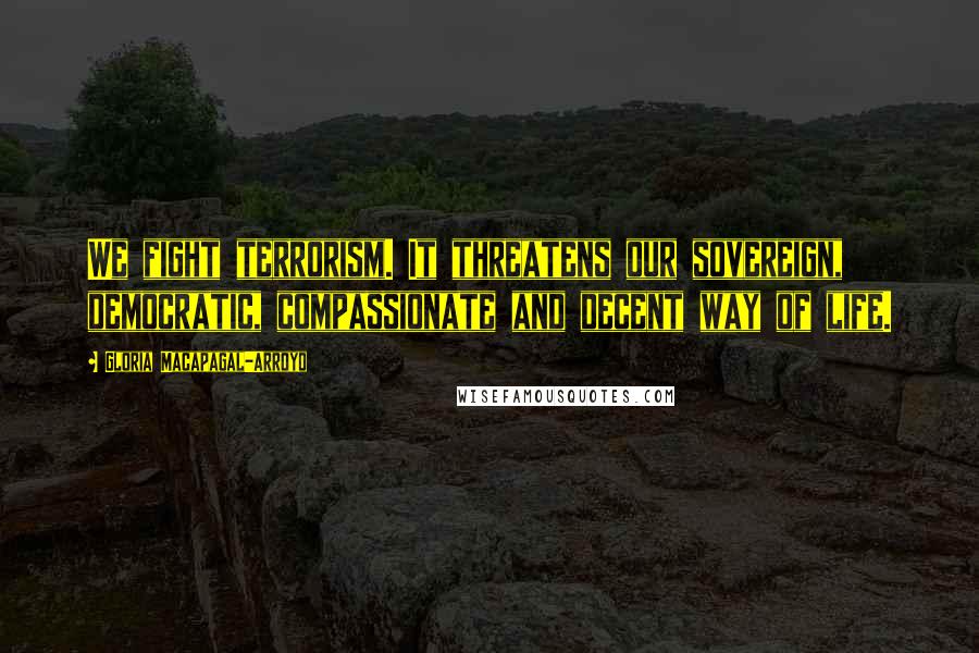 Gloria Macapagal-Arroyo Quotes: We fight terrorism. It threatens our sovereign, democratic, compassionate and decent way of life.