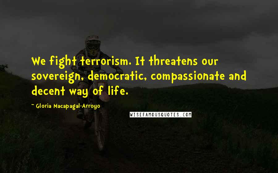 Gloria Macapagal-Arroyo Quotes: We fight terrorism. It threatens our sovereign, democratic, compassionate and decent way of life.