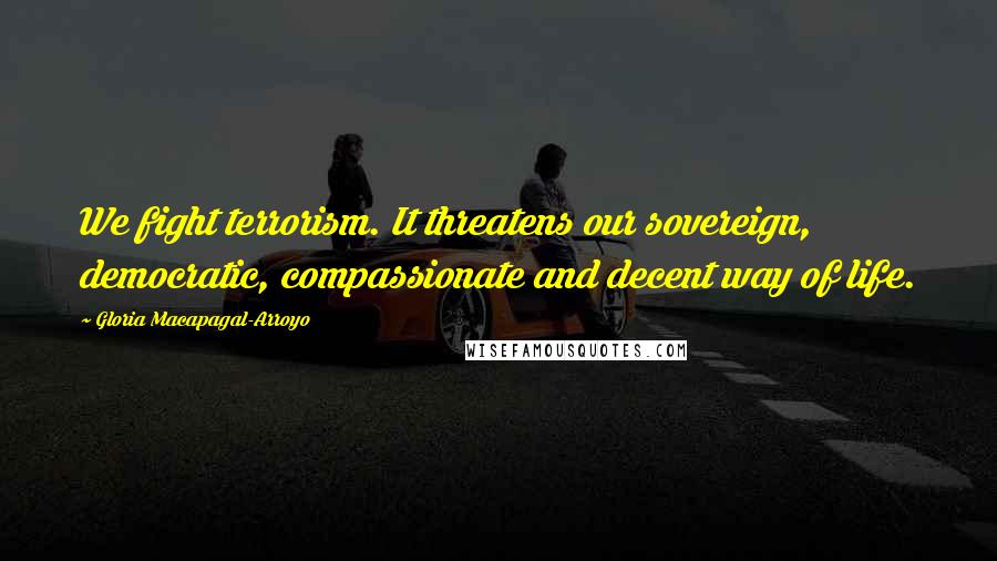 Gloria Macapagal-Arroyo Quotes: We fight terrorism. It threatens our sovereign, democratic, compassionate and decent way of life.