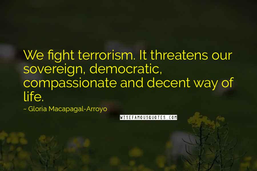 Gloria Macapagal-Arroyo Quotes: We fight terrorism. It threatens our sovereign, democratic, compassionate and decent way of life.