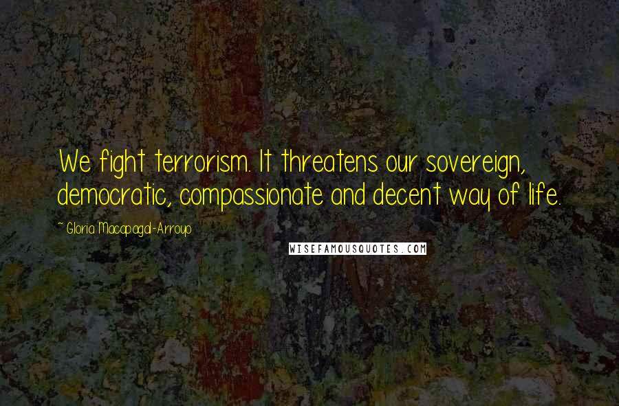 Gloria Macapagal-Arroyo Quotes: We fight terrorism. It threatens our sovereign, democratic, compassionate and decent way of life.