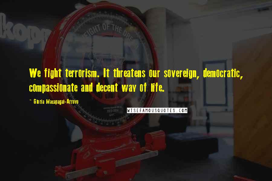 Gloria Macapagal-Arroyo Quotes: We fight terrorism. It threatens our sovereign, democratic, compassionate and decent way of life.