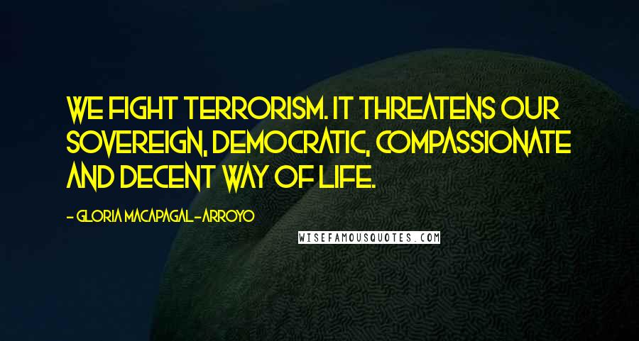 Gloria Macapagal-Arroyo Quotes: We fight terrorism. It threatens our sovereign, democratic, compassionate and decent way of life.