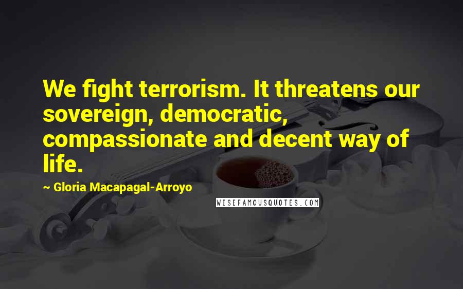 Gloria Macapagal-Arroyo Quotes: We fight terrorism. It threatens our sovereign, democratic, compassionate and decent way of life.