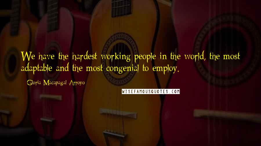 Gloria Macapagal-Arroyo Quotes: We have the hardest working people in the world, the most adaptable and the most congenial to employ.