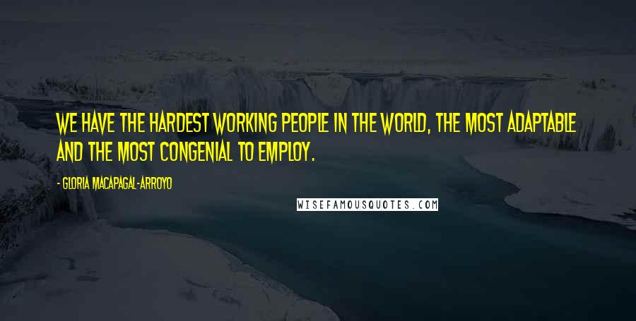 Gloria Macapagal-Arroyo Quotes: We have the hardest working people in the world, the most adaptable and the most congenial to employ.