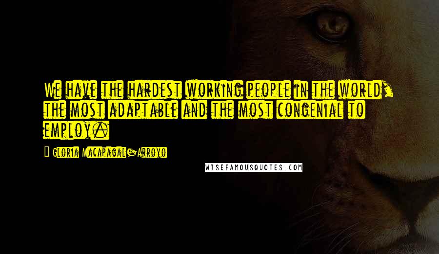 Gloria Macapagal-Arroyo Quotes: We have the hardest working people in the world, the most adaptable and the most congenial to employ.