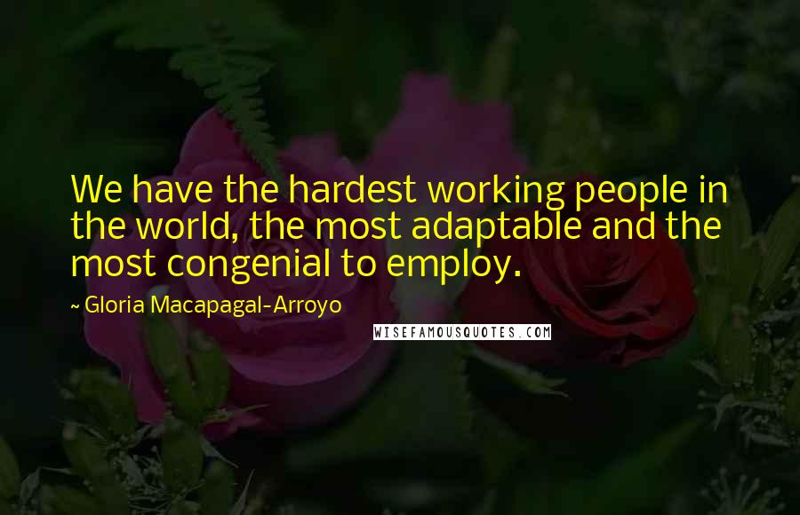 Gloria Macapagal-Arroyo Quotes: We have the hardest working people in the world, the most adaptable and the most congenial to employ.