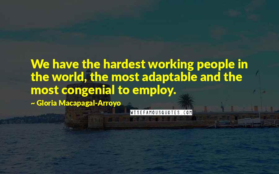 Gloria Macapagal-Arroyo Quotes: We have the hardest working people in the world, the most adaptable and the most congenial to employ.